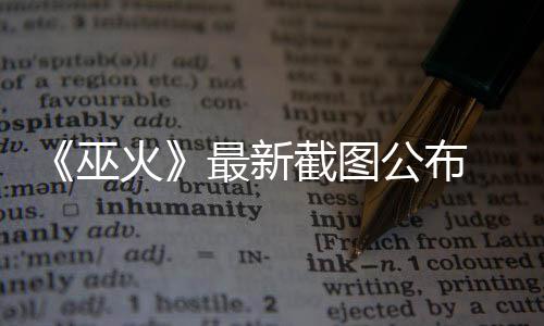 巫火黑风最新公布戏 暗截图S游